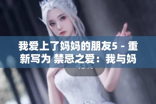 我爱上了妈妈的朋友5 - 重新写为 禁忌之爱：我与妈妈的朋友5