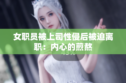 女职员被上司性侵后被迫离职：内心的煎熬