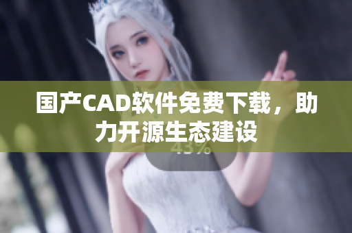 国产CAD软件免费下载，助力开源生态建设