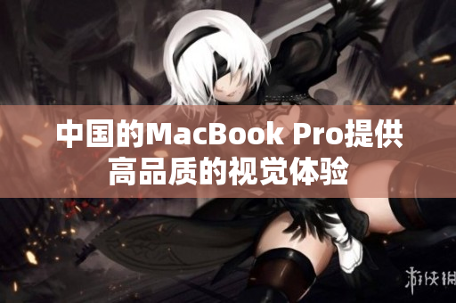 中国的MacBook Pro提供高品质的视觉体验