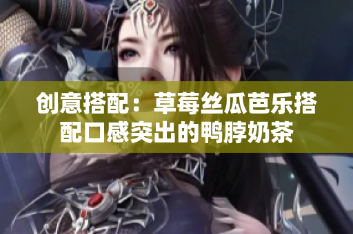 创意搭配：草莓丝瓜芭乐搭配口感突出的鸭脖奶茶