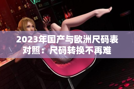 2023年国产与欧洲尺码表对照：尺码转换不再难