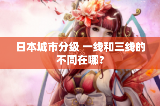 日本城市分级 一线和三线的不同在哪？
