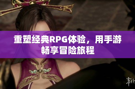 重塑经典RPG体验，用手游畅享冒险旅程