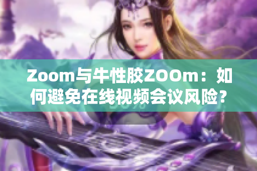 Zoom与牛性胶ZOOm：如何避免在线视频会议风险？