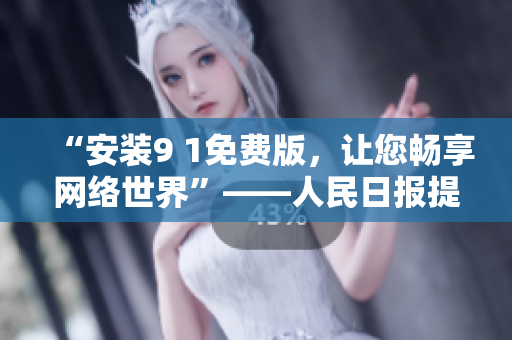 “安装9 1免费版，让您畅享网络世界”——人民日报提示