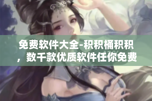 免费软件大全-积积桶积积，数千款优质软件任你免费下载