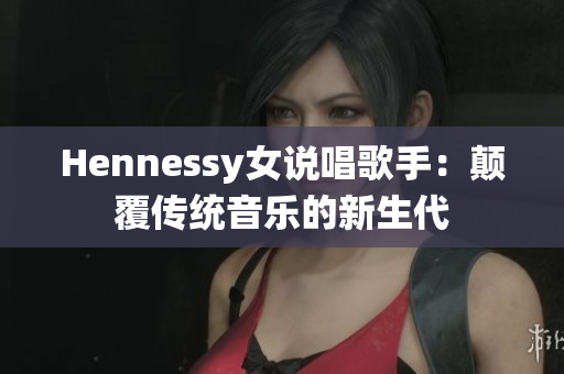 Hennessy女说唱歌手：颠覆传统音乐的新生代