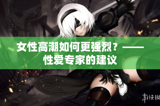 女性高潮如何更强烈？——性爱专家的建议
