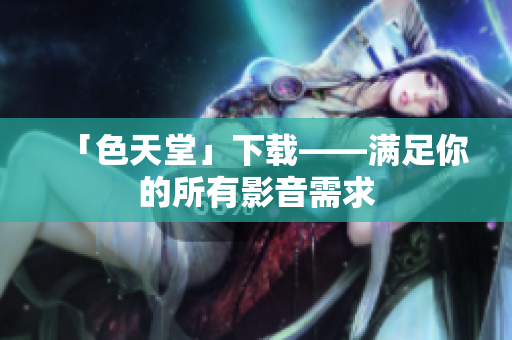 「色天堂」下载——满足你的所有影音需求