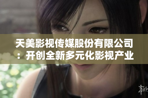 天美影视传媒股份有限公司：开创全新多元化影视产业格局