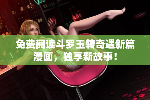 免费阅读斗罗玉转奇遇新篇漫画，独享新故事！