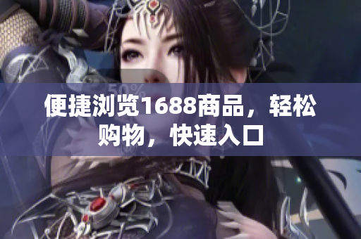 便捷浏览1688商品，轻松购物，快速入口