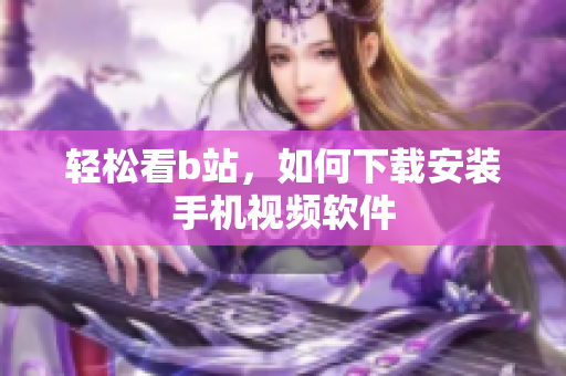 轻松看b站，如何下载安装手机视频软件