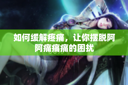 如何缓解疼痛，让你摆脱阿阿痛痛痛的困扰