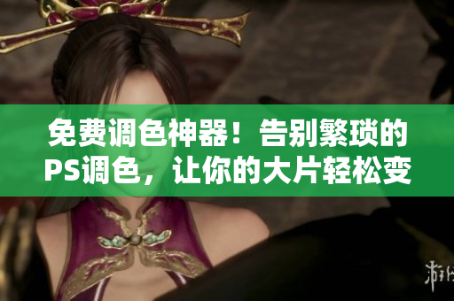 免费调色神器！告别繁琐的PS调色，让你的大片轻松变色