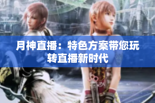 月神直播：特色方案带您玩转直播新时代