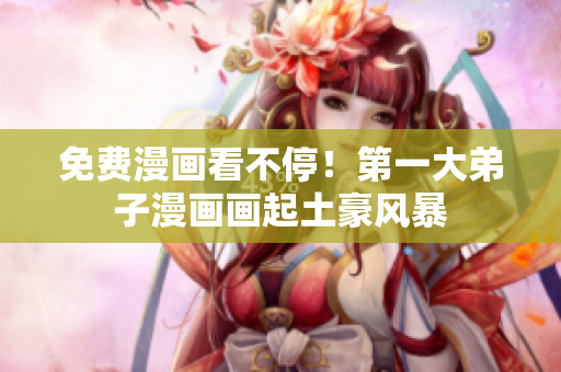 免费漫画看不停！第一大弟子漫画画起土豪风暴