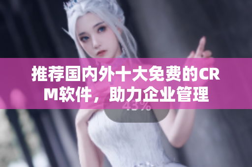 推荐国内外十大免费的CRM软件，助力企业管理