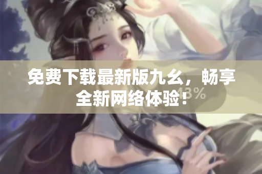 免费下载最新版九幺，畅享全新网络体验！
