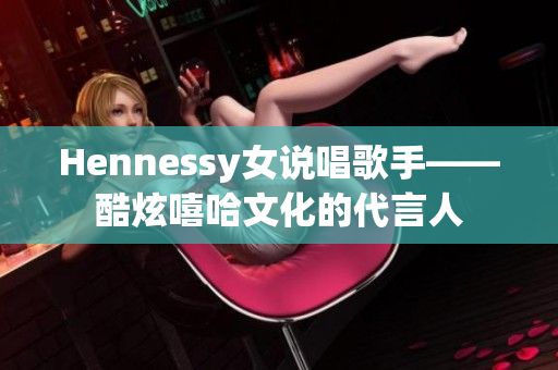 Hennessy女说唱歌手——酷炫嘻哈文化的代言人