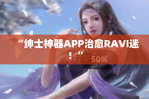 “绅士神器APP治愈RAVI迷！”