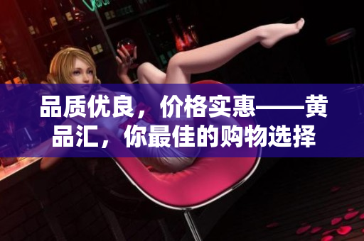 品质优良，价格实惠——黄品汇，你最佳的购物选择