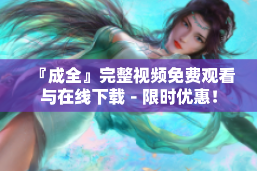 『成全』完整视频免费观看与在线下载 - 限时优惠！
