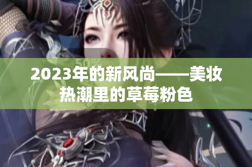 2023年的新风尚——美妆热潮里的草莓粉色