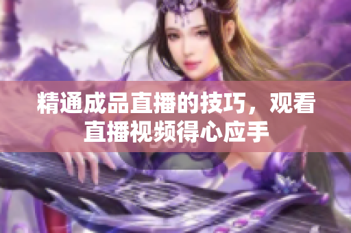 精通成品直播的技巧，观看直播视频得心应手