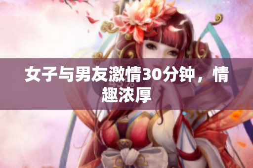 女子与男友激情30分钟，情趣浓厚