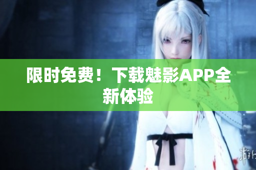 限时免费！下载魅影APP全新体验