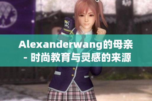 Alexanderwang的母亲 - 时尚教育与灵感的来源