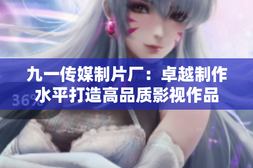 九一传媒制片厂：卓越制作水平打造高品质影视作品