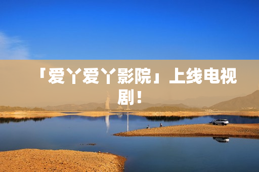 「爱丫爱丫影院」上线电视剧！