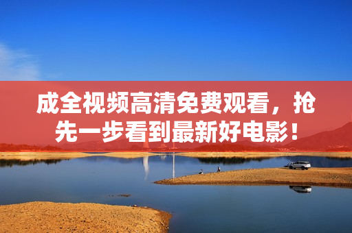 成全视频高清免费观看，抢先一步看到最新好电影！