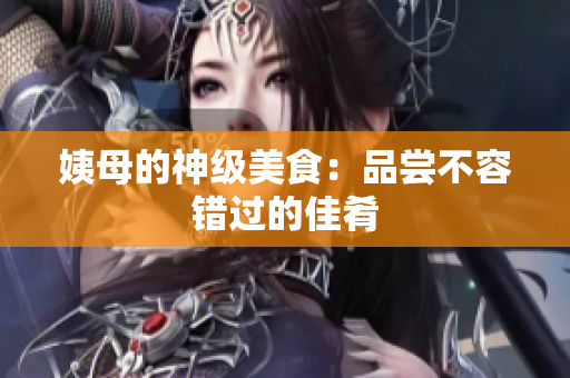 姨母的神级美食：品尝不容错过的佳肴
