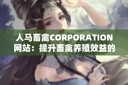 人马畜禽CORPORATION网站：提升畜禽养殖效益的综合服务平台