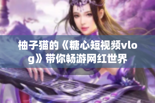柚子猫的《糖心短视频vlog》带你畅游网红世界