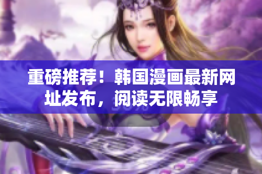 重磅推荐！韩国漫画最新网址发布，阅读无限畅享