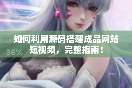 如何利用源码搭建成品网站短视频，完整指南！