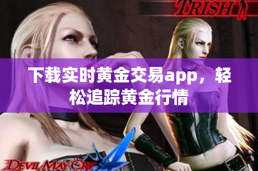 下载实时黄金交易app，轻松追踪黄金行情