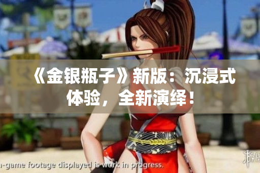 《金银瓶子》新版：沉浸式体验，全新演绎！
