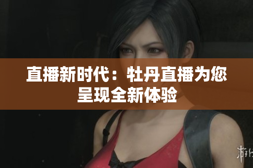 直播新时代：牡丹直播为您呈现全新体验