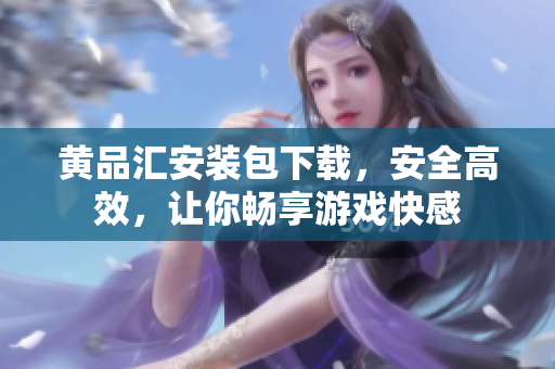 黄品汇安装包下载，安全高效，让你畅享游戏快感