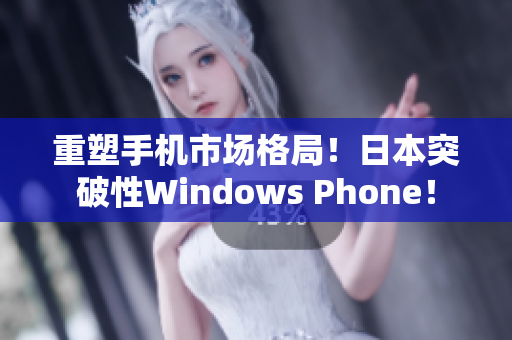 重塑手机市场格局！日本突破性Windows Phone！