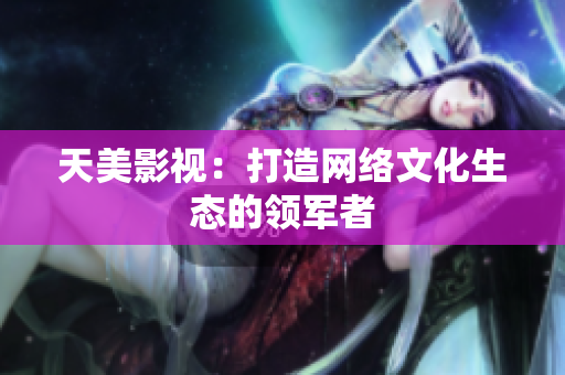 天美影视：打造网络文化生态的领军者