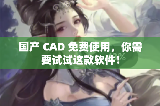 国产 CAD 免费使用，你需要试试这款软件！