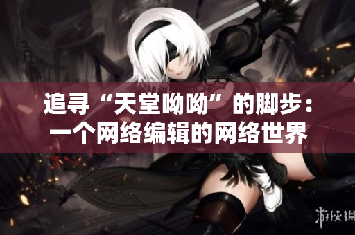追寻“天堂呦呦”的脚步：一个网络编辑的网络世界