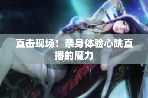 直击现场！亲身体验心跳直播的魔力